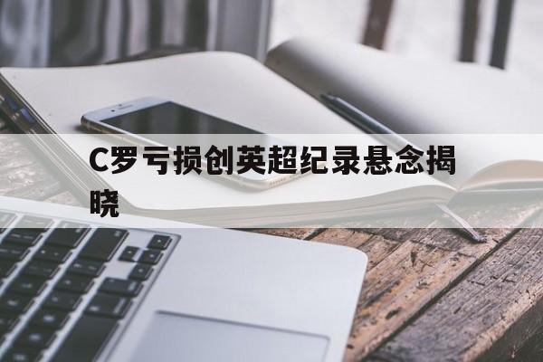 C罗亏损创英超纪录悬念揭晓的简单介绍